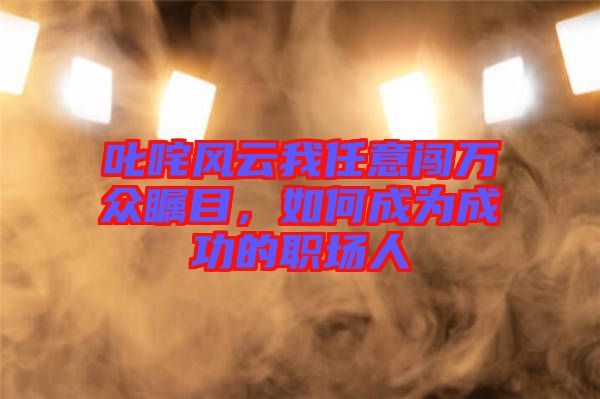 叱咤風(fēng)云我任意闖萬(wàn)眾矚目，如何成為成功的職場(chǎng)人