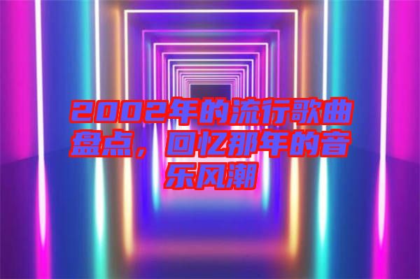 2002年的流行歌曲盤(pán)點(diǎn)，回憶那年的音樂(lè)風(fēng)潮
