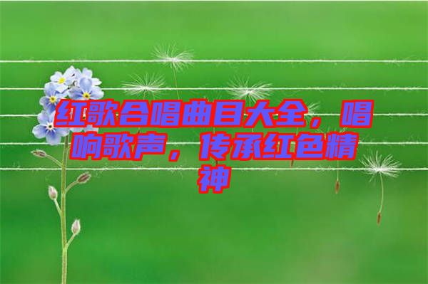 紅歌合唱曲目大全，唱響歌聲，傳承紅色精神