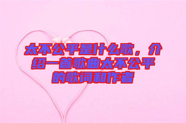 太不公平是什么歌，介紹一首歌曲太不公平的歌詞和作者