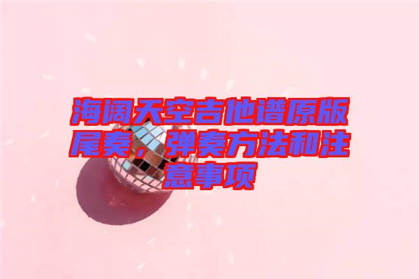 海闊天空吉他譜原版尾奏，彈奏方法和注意事項(xiàng)