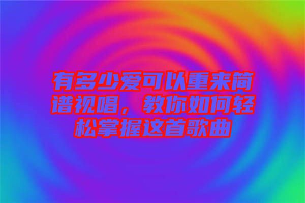 有多少愛可以重來(lái)簡(jiǎn)譜視唱，教你如何輕松掌握這首歌曲