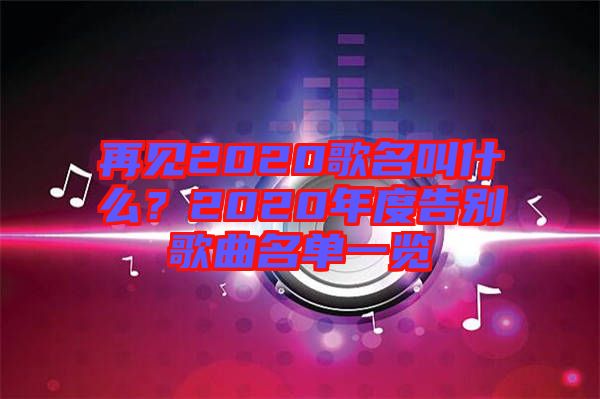 再見2020歌名叫什么？2020年度告別歌曲名單一覽