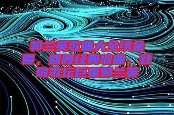 郭蘭英歌曲大全繡金匾，回顧經(jīng)典歌曲，致敬歌壇巨星郭蘭英