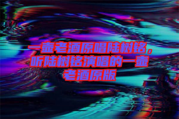 一壺老酒原唱陸樹銘，聽陸樹銘演唱的一壺老酒原版