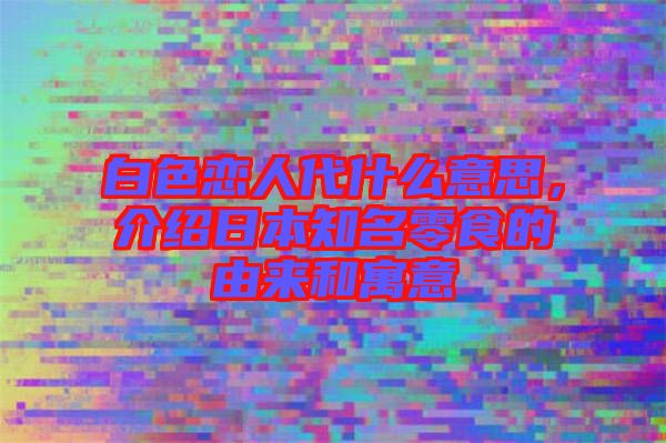 白色戀人代什么意思，介紹日本知名零食的由來和寓意