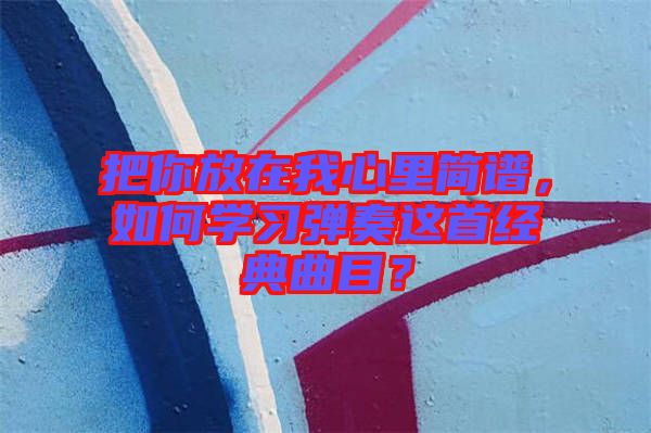 把你放在我心里簡譜，如何學(xué)習(xí)彈奏這首經(jīng)典曲目？