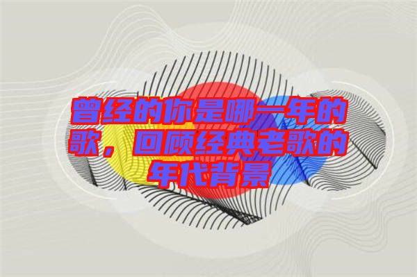 曾經(jīng)的你是哪一年的歌，回顧經(jīng)典老歌的年代背景