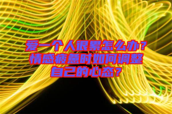 愛一個(gè)人很累怎么辦？情感疲憊時(shí)如何調(diào)整自己的心態(tài)？