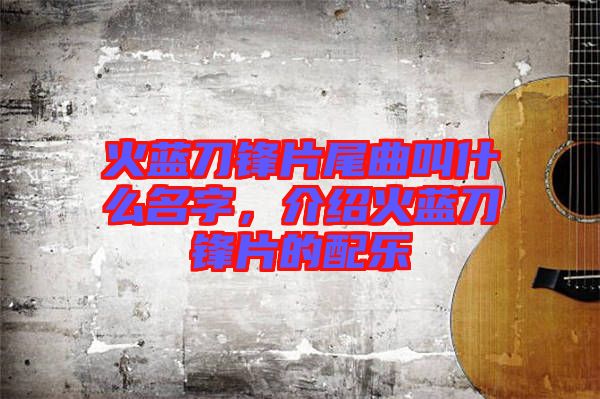 火藍刀鋒片尾曲叫什么名字，介紹火藍刀鋒片的配樂