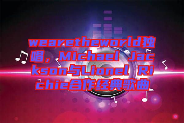 wearetheworld獨(dú)唱，Michael Jackson與Lionel Richie合作經(jīng)典歌曲