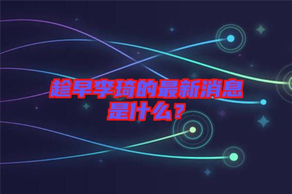 趁早李琦的最新消息是什么？