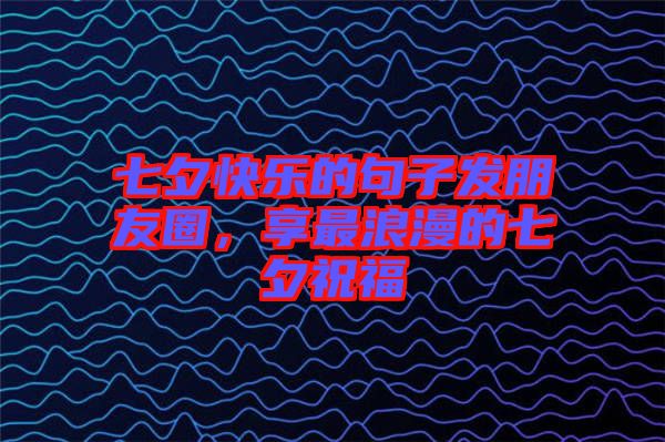 七夕快樂(lè)的句子發(fā)朋友圈，享最浪漫的七夕祝福