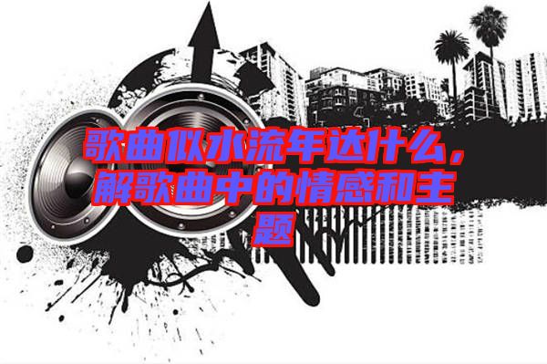 歌曲似水流年達(dá)什么，解歌曲中的情感和主題