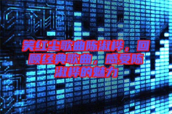 笑紅塵歌曲陳淑樺，回顧經(jīng)典歌曲，感受陳淑樺的魅力