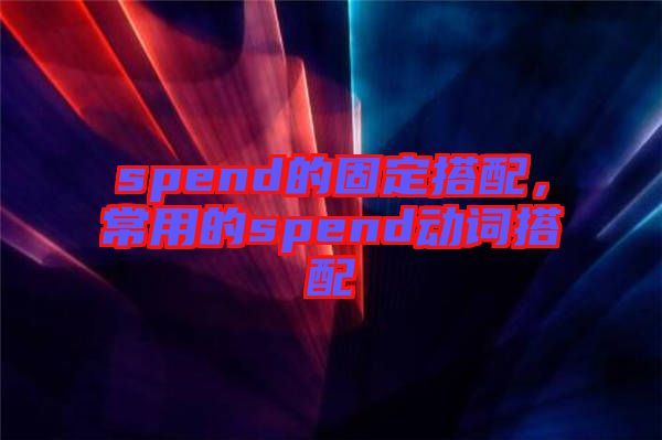 spend的固定搭配，常用的spend動(dòng)詞搭配