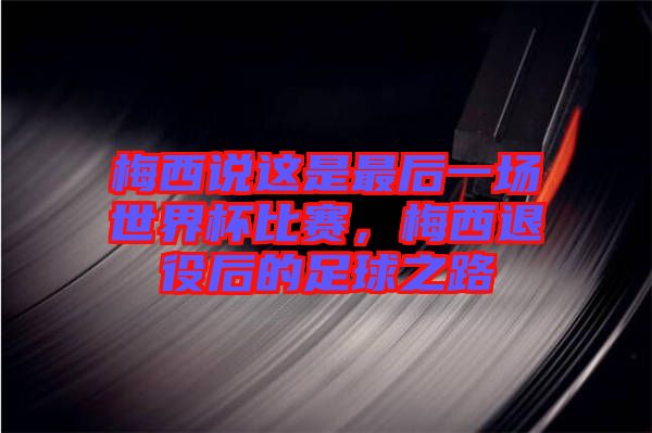 梅西說這是最后一場世界杯比賽，梅西退役后的足球之路