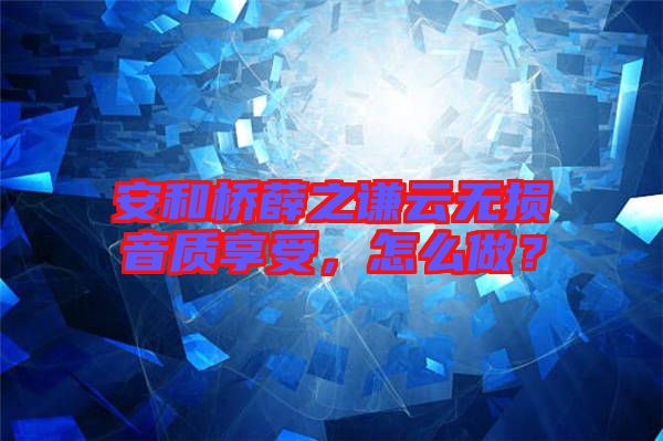 安和橋薛之謙云無(wú)損音質(zhì)享受，怎么做？