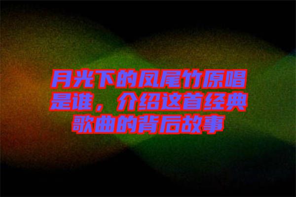 月光下的鳳尾竹原唱是誰，介紹這首經(jīng)典歌曲的背后故事