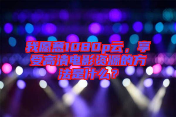 我愿意1080p云，享受高清電影資源的方法是什么？
