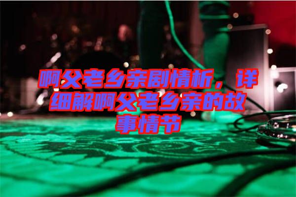 啊父老鄉(xiāng)親劇情析，詳細(xì)解啊父老鄉(xiāng)親的故事情節(jié)