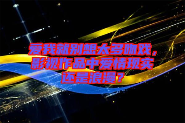 愛我就別想太多吻戲，影視作品中愛情現(xiàn)實還是浪漫？