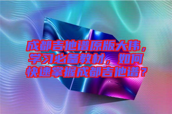 成都吉他譜原版大偉，學(xué)習(xí)必備教材，如何快速掌握成都吉他譜？