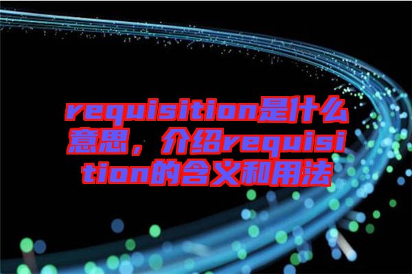 requisition是什么意思，介紹requisition的含義和用法