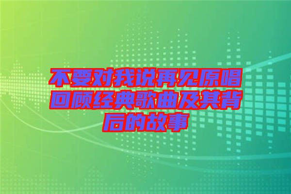 不要對(duì)我說再見原唱回顧經(jīng)典歌曲及其背后的故事
