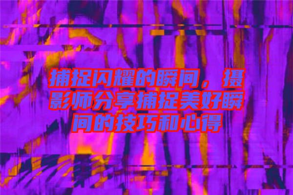 捕捉閃耀的瞬間，攝影師分享捕捉美好瞬間的技巧和心得