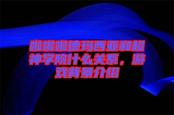 啦啦啦德瑪西亞和超神學(xué)院什么關(guān)系，游戲背景介紹