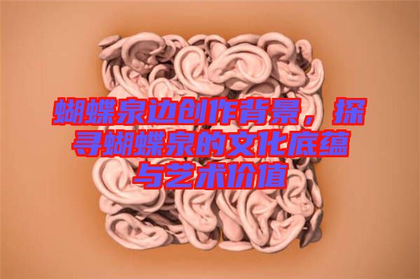蝴蝶泉邊創(chuàng)作背景，探尋蝴蝶泉的文化底蘊(yùn)與藝術(shù)價(jià)值