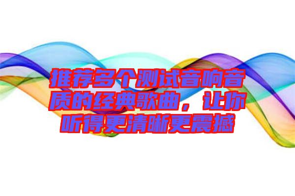 推薦多個(gè)測(cè)試音響音質(zhì)的經(jīng)典歌曲，讓你聽得更清晰更震撼