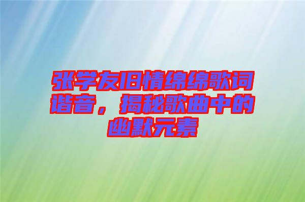 張學(xué)友舊情綿綿歌詞諧音，揭秘歌曲中的幽默元素