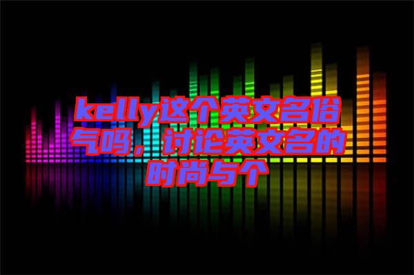 kelly這個英文名俗氣嗎，討論英文名的時尚與個
