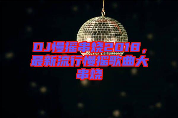 DJ慢搖串燒2018，最新流行慢搖歌曲大串燒