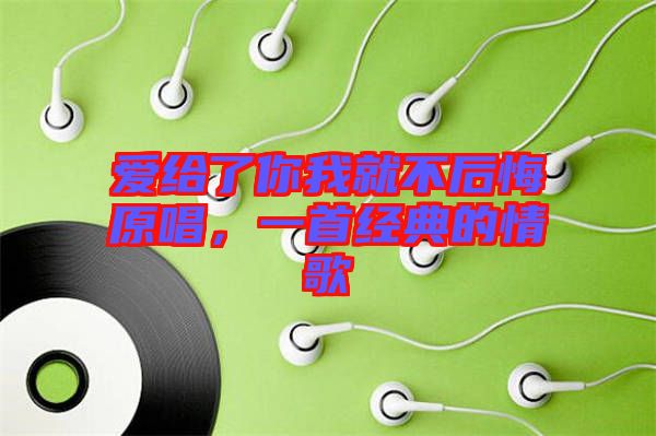 愛(ài)給了你我就不后悔原唱，一首經(jīng)典的情歌