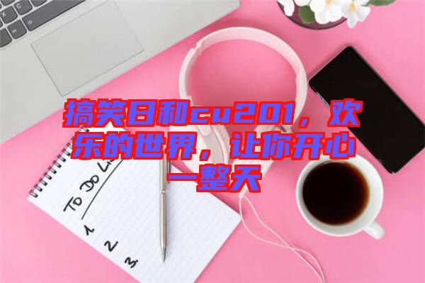 搞笑日和cu201，歡樂(lè)的世界，讓你開(kāi)心一整天