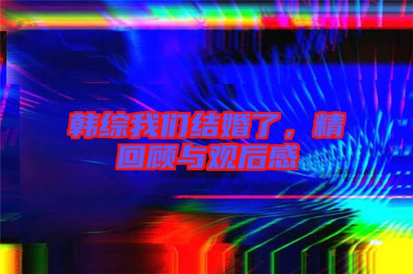 韓綜我們結(jié)婚了，精回顧與觀后感