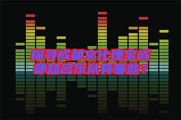 探尋成都文化瑰寶成都知名樂隊(duì)有哪些？