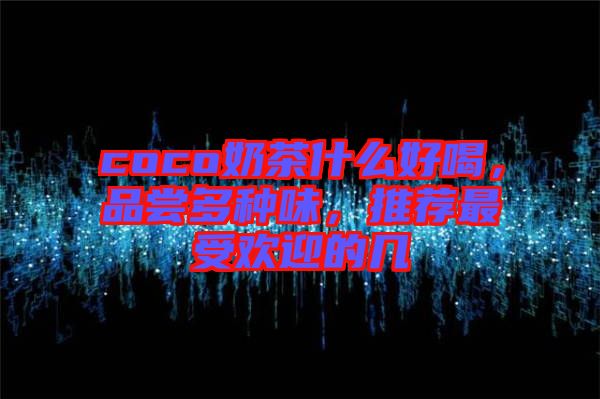coco奶茶什么好喝，品嘗多種味，推薦最受歡迎的幾