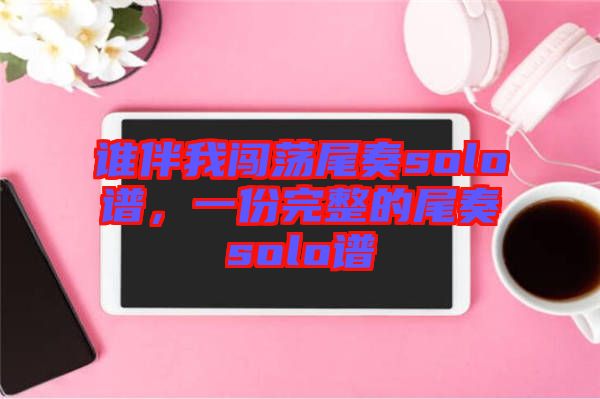 誰(shuí)伴我闖蕩尾奏solo譜，一份完整的尾奏solo譜