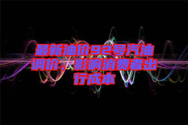 最新油價(jià)92號汽油調(diào)價(jià)，影響消費(fèi)者出行成本