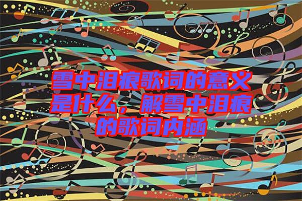 雪中淚痕歌詞的意義是什么，解雪中淚痕的歌詞內(nèi)涵