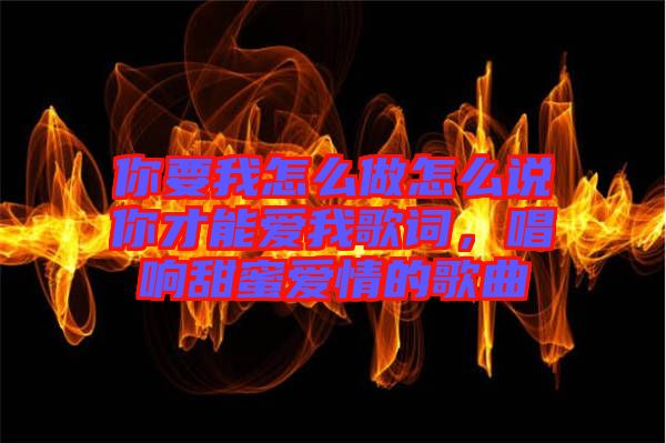 你要我怎么做怎么說你才能愛我歌詞，唱響甜蜜愛情的歌曲