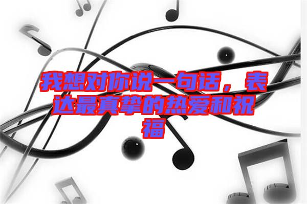 我想對你說一句話，表達(dá)最真摯的熱愛和祝福