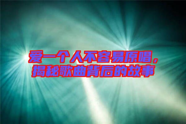 愛一個人不容易原唱，揭秘歌曲背后的故事