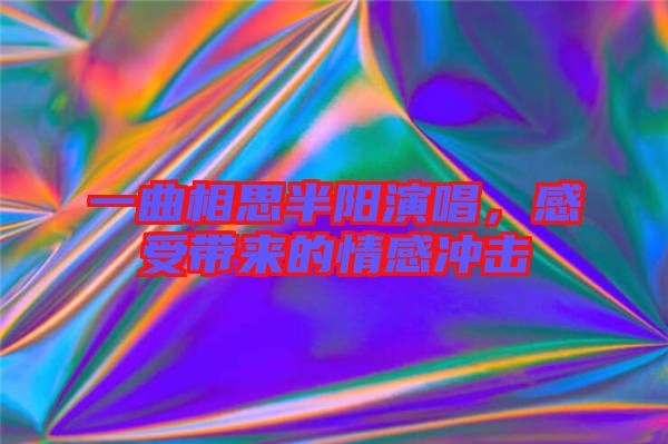 一曲相思半陽(yáng)演唱，感受帶來(lái)的情感沖擊