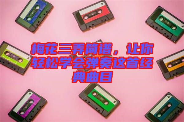 梅花三弄簡(jiǎn)譜，讓你輕松學(xué)會(huì)彈奏這首經(jīng)典曲目