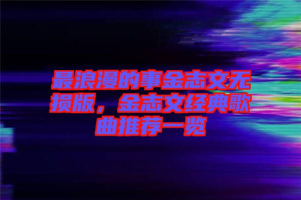 最浪漫的事金志文無損版，金志文經(jīng)典歌曲推薦一覽